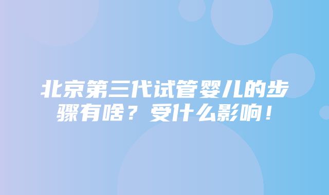 北京第三代试管婴儿的步骤有啥？受什么影响！