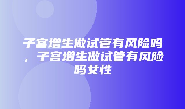 子宫增生做试管有风险吗，子宫增生做试管有风险吗女性