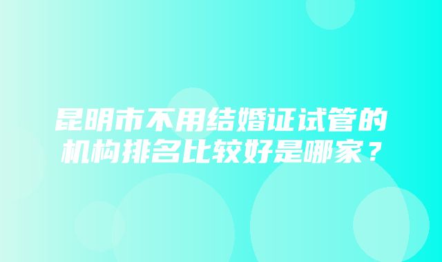 昆明市不用结婚证试管的机构排名比较好是哪家？