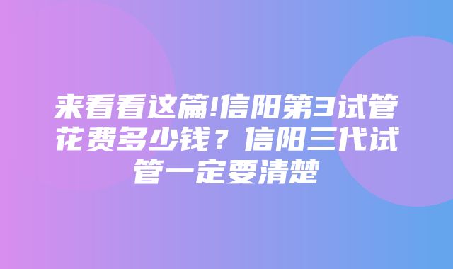 来看看这篇!信阳第3试管花费多少钱？信阳三代试管一定要清楚