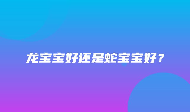 龙宝宝好还是蛇宝宝好？