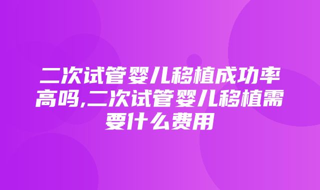 二次试管婴儿移植成功率高吗,二次试管婴儿移植需要什么费用