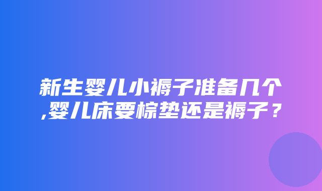 新生婴儿小褥子准备几个,婴儿床要棕垫还是褥子？