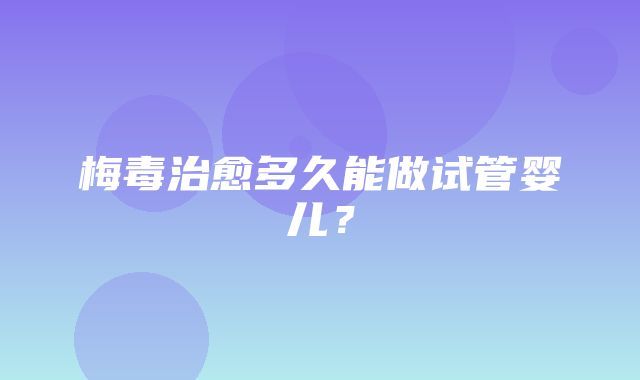 梅毒治愈多久能做试管婴儿？