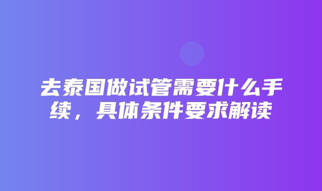 去泰国做试管需要什么手续，具体条件要求解读