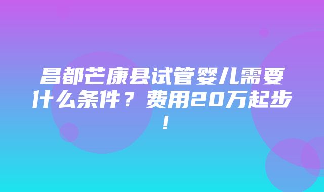 昌都芒康县试管婴儿需要什么条件？费用20万起步！