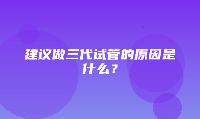 建议做三代试管的原因是什么？