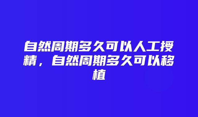 自然周期多久可以人工授精，自然周期多久可以移植