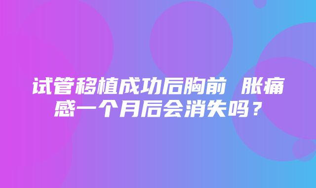 试管移植成功后胸前 胀痛感一个月后会消失吗？