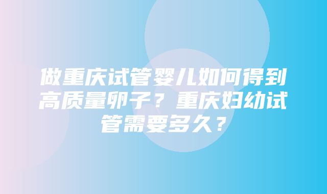 做重庆试管婴儿如何得到高质量卵子？重庆妇幼试管需要多久？