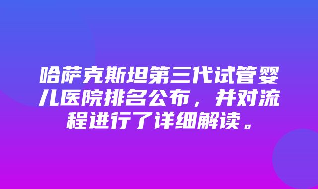 哈萨克斯坦第三代试管婴儿医院排名公布，并对流程进行了详细解读。