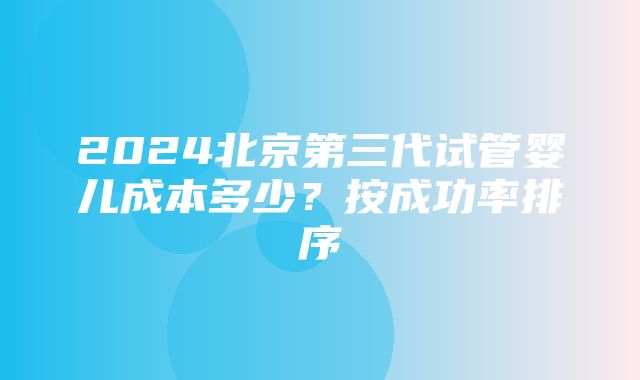 2024北京第三代试管婴儿成本多少？按成功率排序