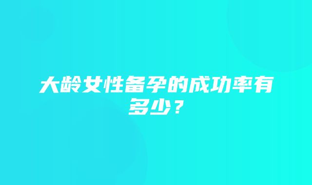 大龄女性备孕的成功率有多少？