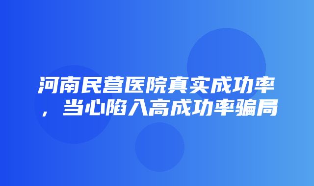 河南民营医院真实成功率，当心陷入高成功率骗局