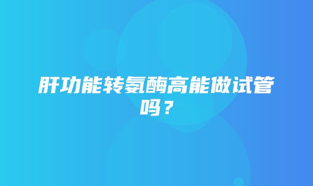 肝功能转氨酶高能做试管吗？