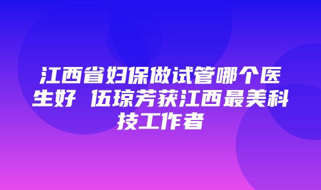 江西省妇保做试管哪个医生好 伍琼芳获江西最美科技工作者