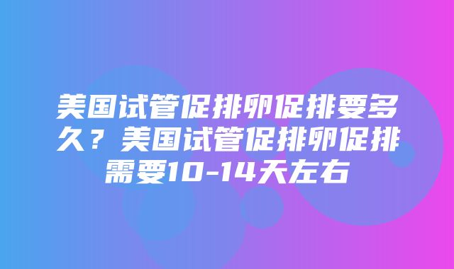 美国试管促排卵促排要多久？美国试管促排卵促排需要10-14天左右