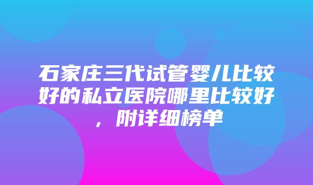 石家庄三代试管婴儿比较好的私立医院哪里比较好，附详细榜单