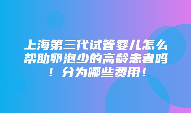 上海第三代试管婴儿怎么帮助卵泡少的高龄患者吗！分为哪些费用！