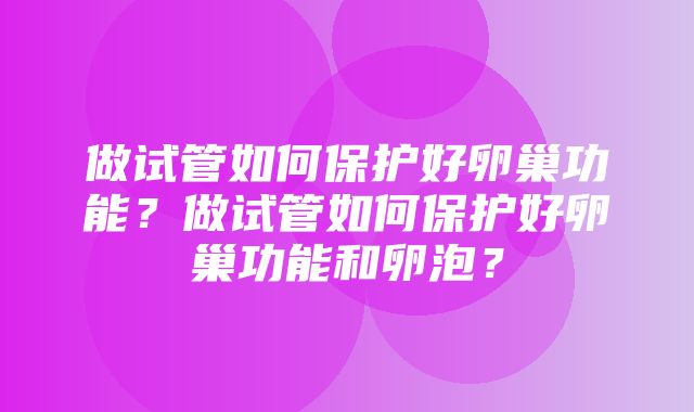 做试管如何保护好卵巢功能？做试管如何保护好卵巢功能和卵泡？