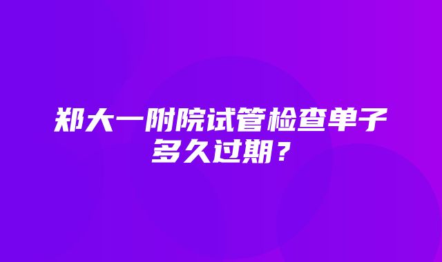 郑大一附院试管检查单子多久过期？