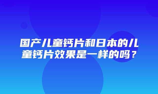 国产儿童钙片和日本的儿童钙片效果是一样的吗？