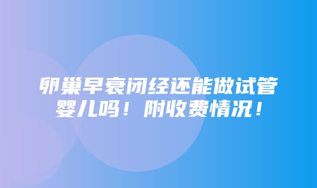 卵巢早衰闭经还能做试管婴儿吗！附收费情况！