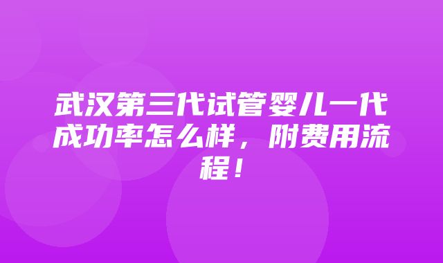 武汉第三代试管婴儿一代成功率怎么样，附费用流程！