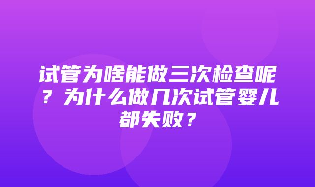 试管为啥能做三次检查呢？为什么做几次试管婴儿都失败？