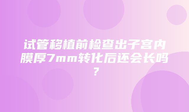 试管移植前检查出子宫内膜厚7mm转化后还会长吗？