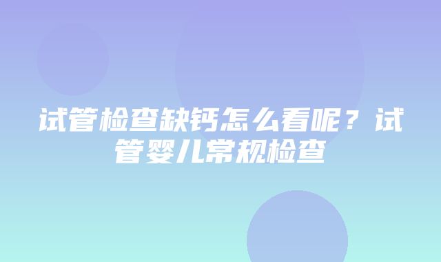 试管检查缺钙怎么看呢？试管婴儿常规检查