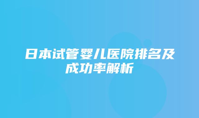 日本试管婴儿医院排名及成功率解析