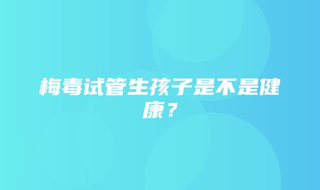 梅毒试管生孩子是不是健康？