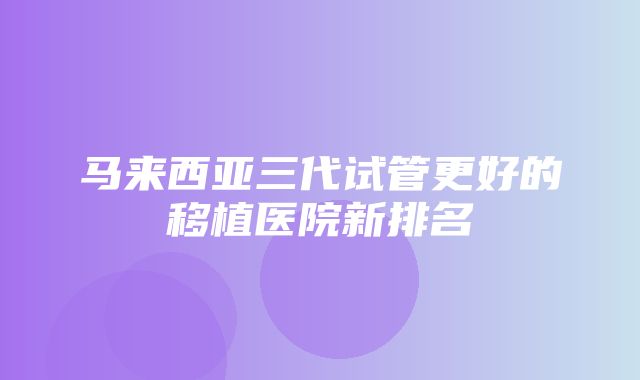 马来西亚三代试管更好的移植医院新排名