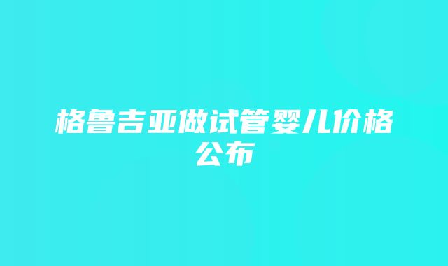 格鲁吉亚做试管婴儿价格公布