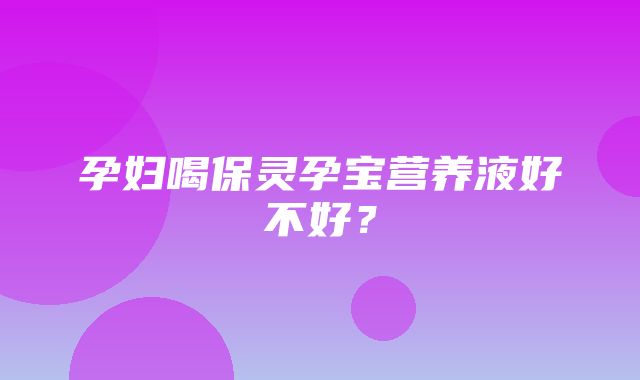 孕妇喝保灵孕宝营养液好不好？