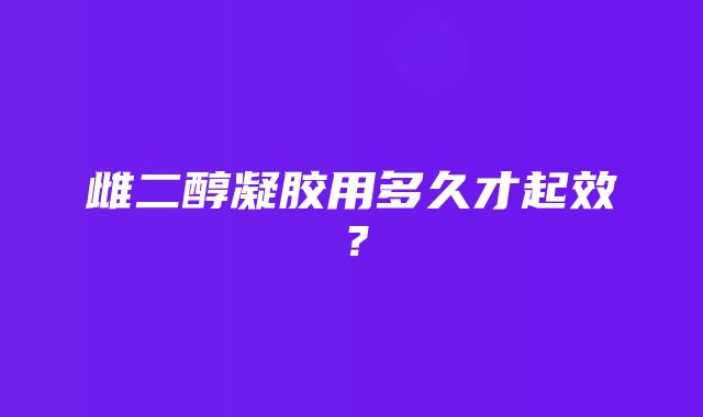 雌二醇凝胶用多久才起效？