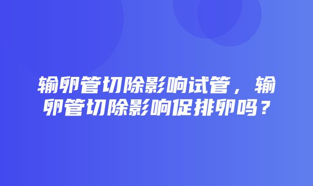 输卵管切除影响试管，输卵管切除影响促排卵吗？