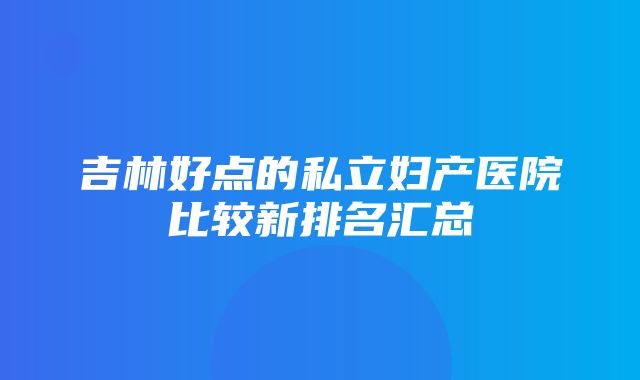 吉林好点的私立妇产医院比较新排名汇总