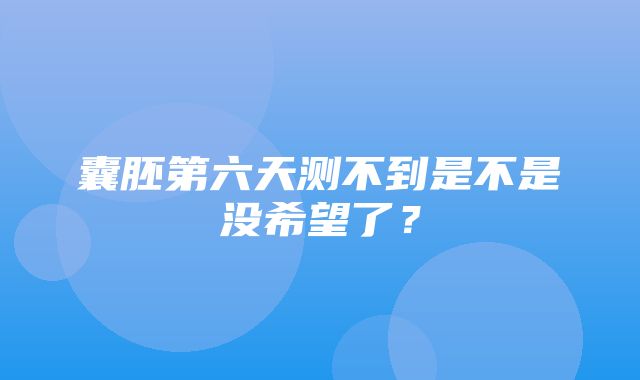 囊胚第六天测不到是不是没希望了？