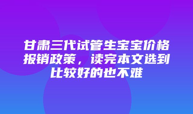 甘肃三代试管生宝宝价格报销政策，读完本文选到比较好的也不难