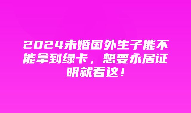 2024未婚国外生子能不能拿到绿卡，想要永居证明就看这！