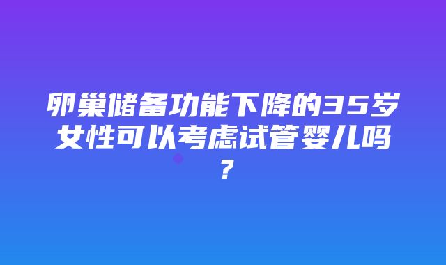 卵巢储备功能下降的35岁女性可以考虑试管婴儿吗？