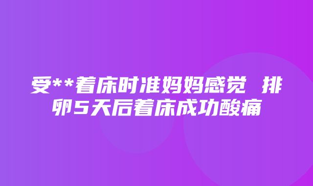 受**着床时准妈妈感觉 排卵5天后着床成功酸痛