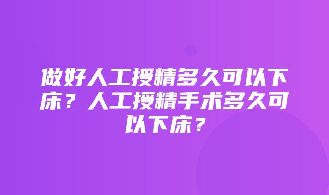 做好人工授精多久可以下床？人工授精手术多久可以下床？