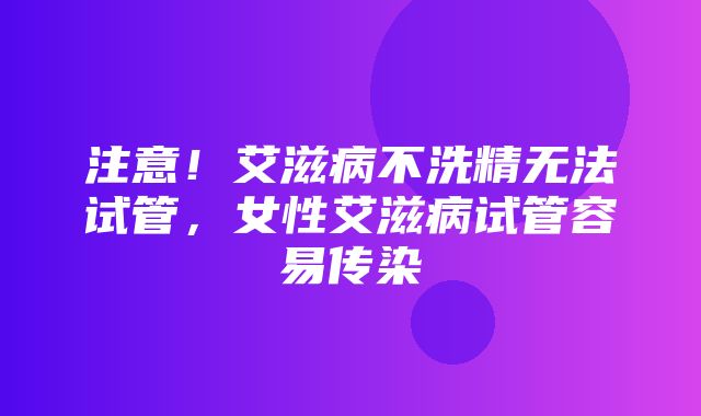 注意！艾滋病不洗精无法试管，女性艾滋病试管容易传染