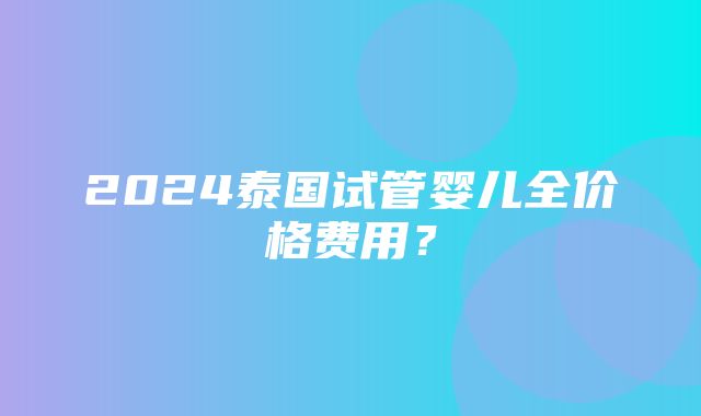 2024泰国试管婴儿全价格费用？