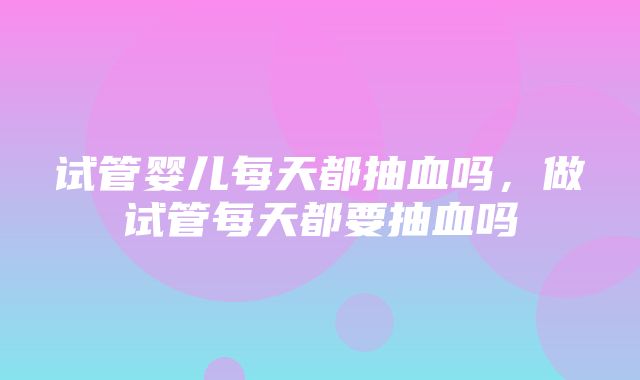 试管婴儿每天都抽血吗，做试管每天都要抽血吗