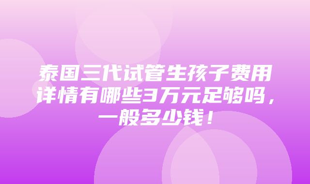 泰国三代试管生孩子费用详情有哪些3万元足够吗，一般多少钱！