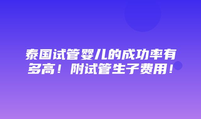 泰国试管婴儿的成功率有多高！附试管生子费用！